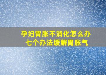 孕妇胃胀不消化怎么办 七个办法缓解胃胀气